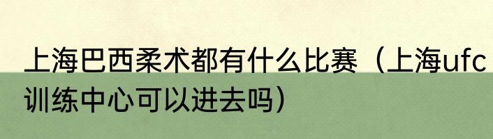 上海巴西柔术都有什么比赛（上海ufc训练中心可以进去吗）