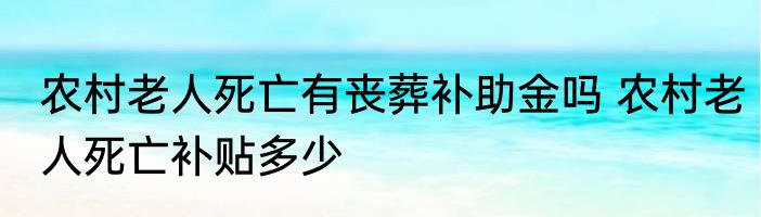 农村老人死亡有丧葬补助金吗 农村老人死亡补贴多少