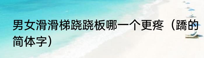 男女滑滑梯跷跷板哪一个更疼（蹻的简体字）