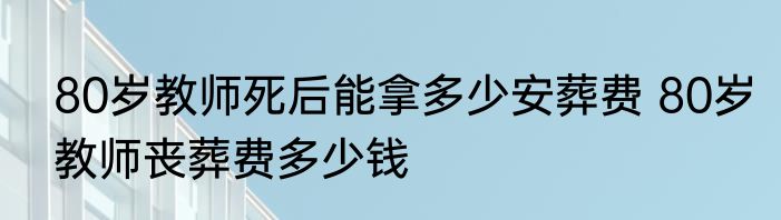 80岁教师死后能拿多少安葬费 80岁教师丧葬费多少钱