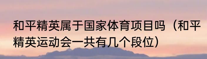 和平精英属于国家体育项目吗（和平精英运动会一共有几个段位）