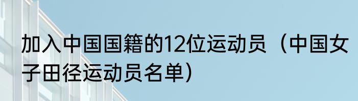 加入中国国籍的12位运动员（中国女子田径运动员名单）