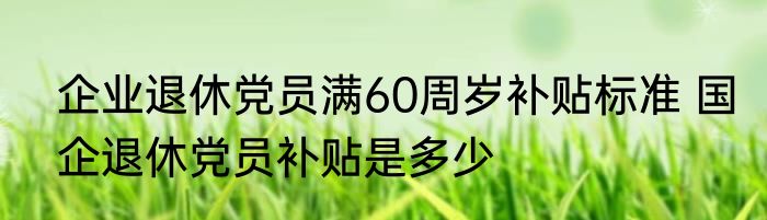 企业退休党员满60周岁补贴标准 国企退休党员补贴是多少