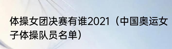 体操女团决赛有谁2021（中国奥运女子体操队员名单）