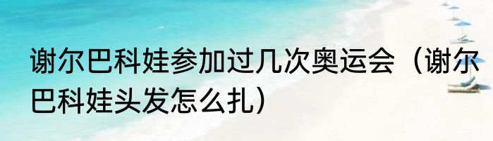 谢尔巴科娃参加过几次奥运会（谢尔巴科娃头发怎么扎）