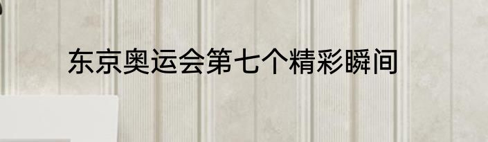 东京奥运会第七个精彩瞬间