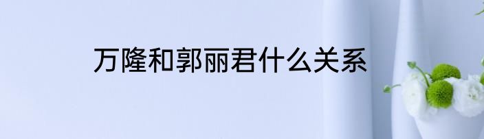 万隆和郭丽君什么关系
