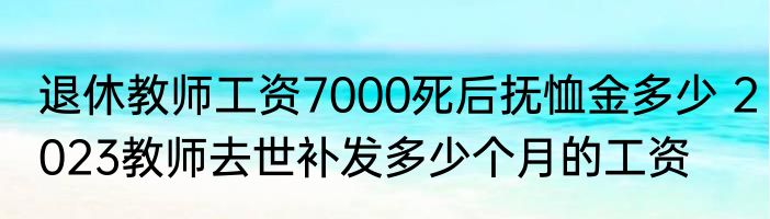 退休教师工资7000死后抚恤金多少 2023教师去世补发多少个月的工资