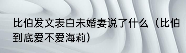 比伯发文表白未婚妻说了什么（比伯到底爱不爱海莉）