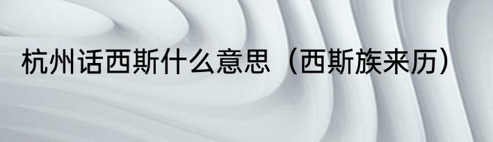 杭州话西斯什么意思（西斯族来历）