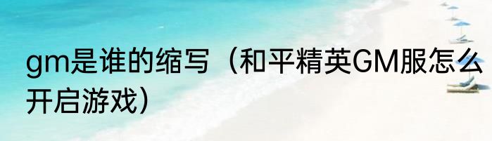 gm是谁的缩写（和平精英GM服怎么开启游戏）