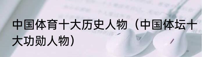 中国体育十大历史人物（中国体坛十大功勋人物）