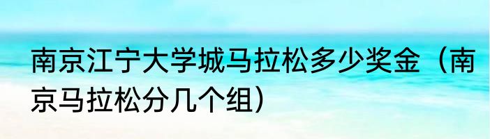 南京江宁大学城马拉松多少奖金（南京马拉松分几个组）