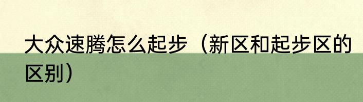 大众速腾怎么起步（新区和起步区的区别）