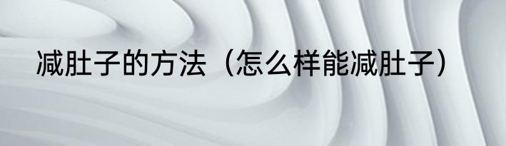 减肚子的方法（怎么样能减肚子）