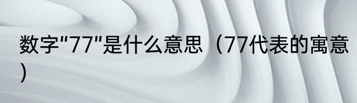 数字“77”是什么意思（77代表的寓意）