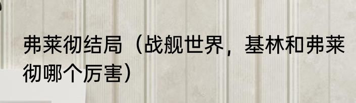 弗莱彻结局（战舰世界，基林和弗莱彻哪个厉害）