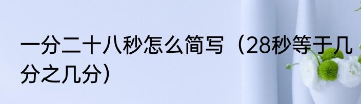 一分二十八秒怎么简写（28秒等于几分之几分）