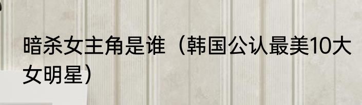 暗杀女主角是谁（韩国公认最美10大女明星）