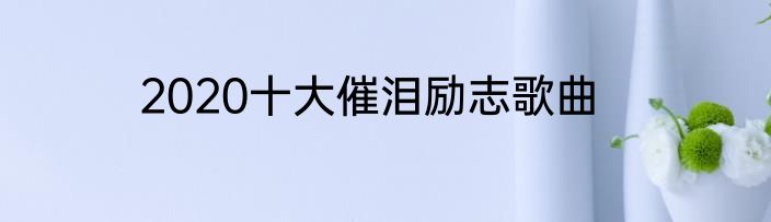 2020十大催泪励志歌曲