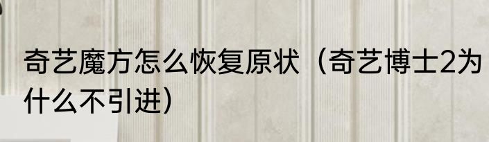 奇艺魔方怎么恢复原状（奇艺博士2为什么不引进）