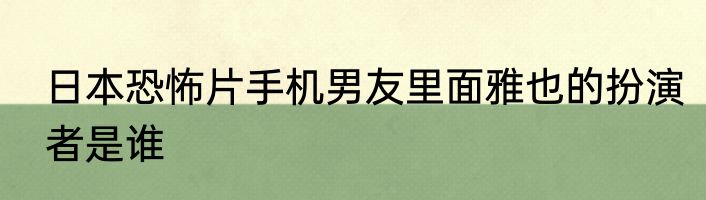 日本恐怖片手机男友里面雅也的扮演者是谁