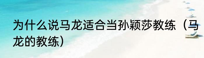 为什么说马龙适合当孙颖莎教练（马龙的教练）