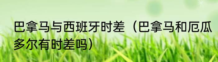 巴拿马与西班牙时差（巴拿马和厄瓜多尔有时差吗）