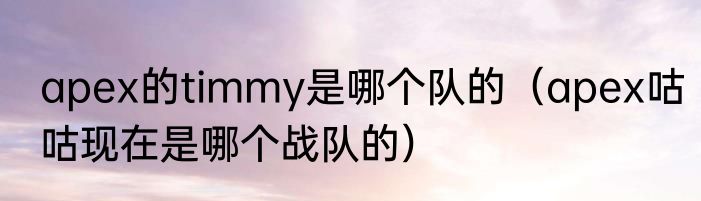 apex的timmy是哪个队的（apex咕咕现在是哪个战队的）