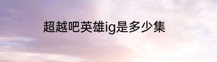 超越吧英雄ig是多少集