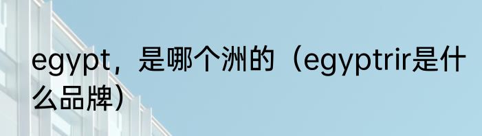 egypt，是哪个洲的（egyptrir是什么品牌）
