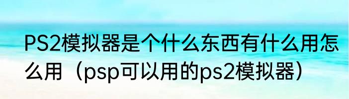 PS2模拟器是个什么东西有什么用怎么用（psp可以用的ps2模拟器）