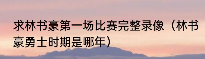 求林书豪第一场比赛完整录像（林书豪勇士时期是哪年）