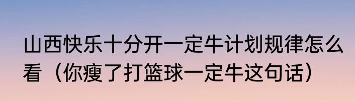 山西快乐十分开一定牛计划规律怎么看（你瘦了打篮球一定牛这句话）