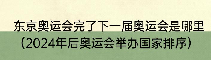 东京奥运会完了下一届奥运会是哪里（2024年后奥运会举办国家排序）