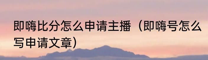 即嗨比分怎么申请主播（即嗨号怎么写申请文章）