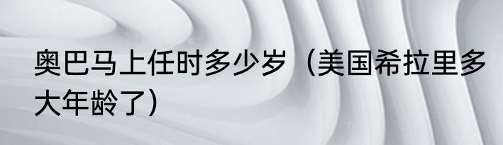 奥巴马上任时多少岁（美国希拉里多大年龄了）