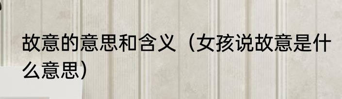 故意的意思和含义（女孩说故意是什么意思）