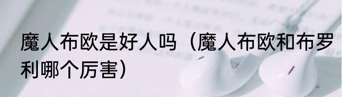 魔人布欧是好人吗（魔人布欧和布罗利哪个厉害）