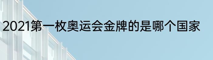 2021第一枚奥运会金牌的是哪个国家