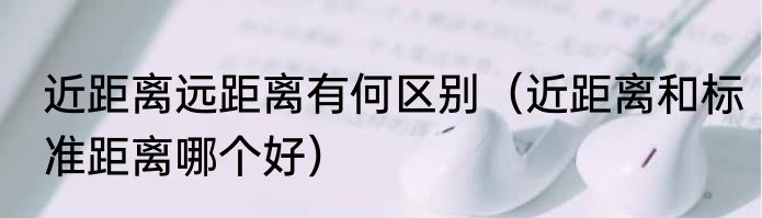 近距离远距离有何区别（近距离和标准距离哪个好）