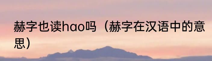 赫字也读hao吗（赫字在汉语中的意思）