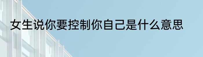 女生说你要控制你自己是什么意思
