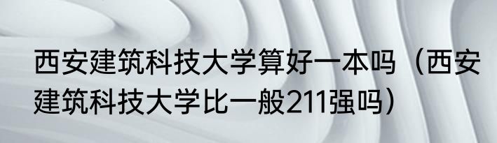 西安建筑科技大学算好一本吗（西安建筑科技大学比一般211强吗）