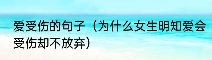 爱受伤的句子（为什么女生明知爱会受伤却不放弃）