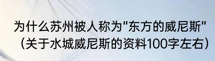 为什么苏州被人称为“东方的威尼斯”（关于水城威尼斯的资料100字左右）