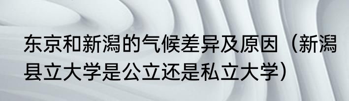 东京和新潟的气候差异及原因（新潟县立大学是公立还是私立大学）