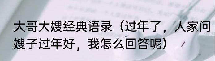 大哥大嫂经典语录（过年了，人家问嫂子过年好，我怎么回答呢）