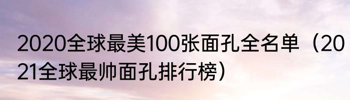 2020全球最美100张面孔全名单（2021全球最帅面孔排行榜）