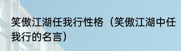 笑傲江湖任我行性格（笑傲江湖中任我行的名言）
